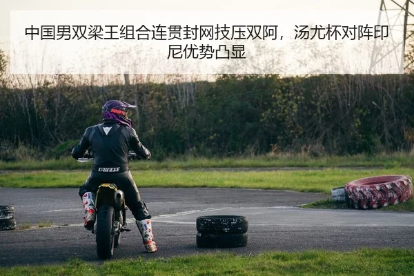 中国男双梁王组合连贯封网技压双阿，汤尤杯对阵印尼优势凸显